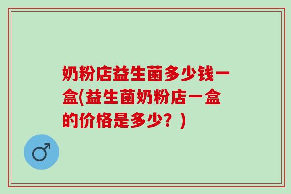 奶粉店益生菌多少钱一盒(益生菌奶粉店一盒的价格是多少？)