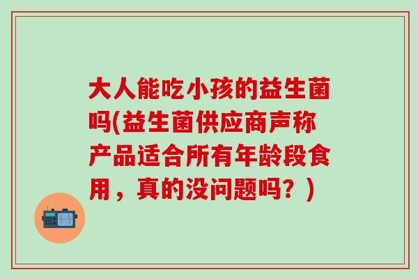 大人能吃小孩的益生菌吗(益生菌供应商声称产品适合所有年龄段食用，真的没问题吗？)