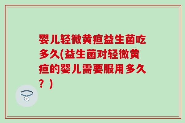 婴儿轻微黄疸益生菌吃多久(益生菌对轻微黄疸的婴儿需要服用多久？)