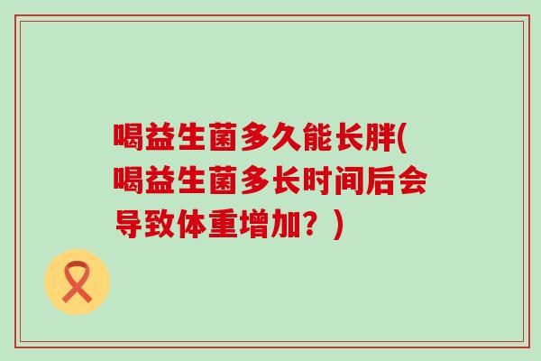 喝益生菌多久能长胖(喝益生菌多长时间后会导致体重增加?) 喝益生菌多久能长胖(喝益生菌多长时间后会导致体重增加?)