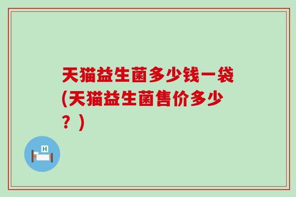天猫益生菌多少钱一袋(天猫益生菌售价多少?) 天猫益生菌多少钱一袋(天猫益生菌售价多少?)