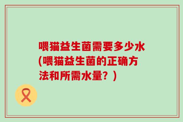 喂猫益生菌需要多少水(喂猫益生菌的正确方法和所需水量?) 喂猫益生菌需要多少水(喂猫益生菌的正确方法和所需水量?)