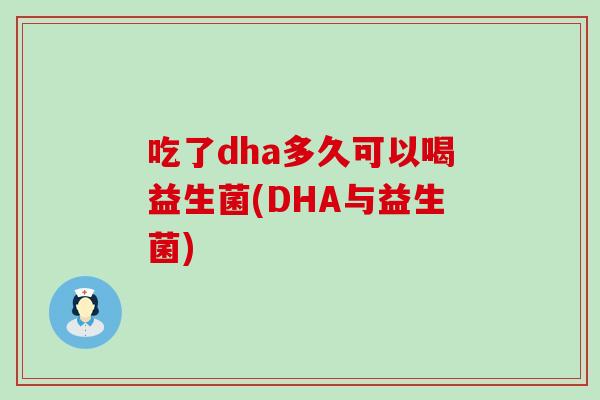 吃了dha多久可以喝益生菌(DHA与益生菌) 吃了dha多久可以喝益生菌(DHA与益生菌)