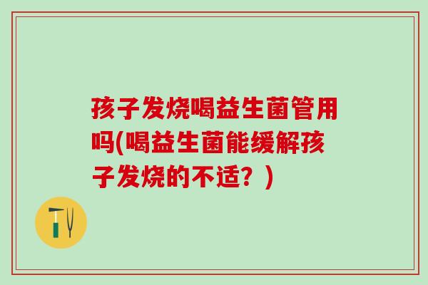 孩子发烧喝益生菌管用吗(喝益生菌能缓解孩子发烧的不适?) 孩子发烧喝益生菌管用吗(喝益生菌能缓解孩子发烧的不适?)