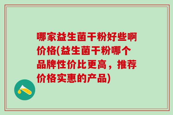 哪家益生菌干粉好些啊价格(益生菌干粉哪个品牌性价比更高，推荐价格实惠的产品)