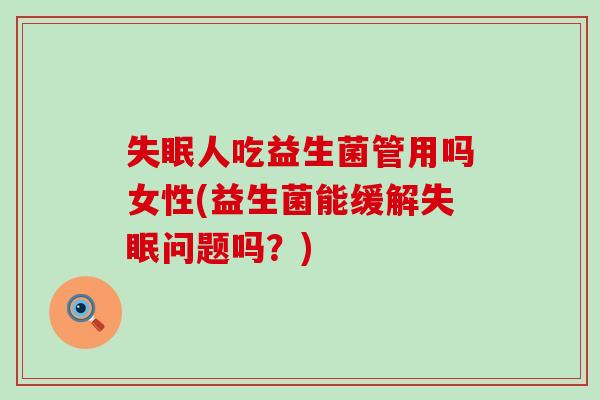 人吃益生菌管用吗女性(益生菌能缓解问题吗?) 人吃益生菌管用吗女性(益生菌能缓解问题吗?)