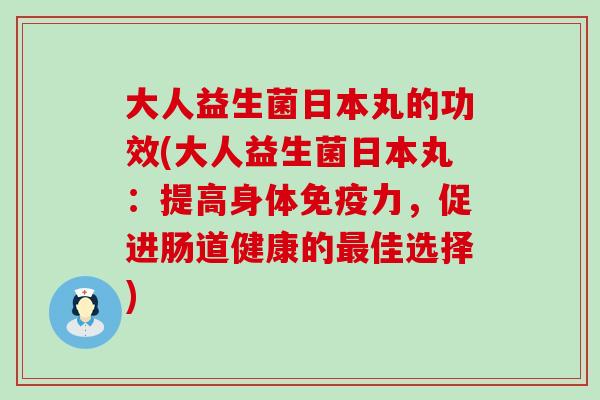 大人益生菌日本丸的功效(大人益生菌日本丸:提高身体力,促进肠道健康的佳选择) 大人益生菌日本丸的功效(大人益生菌日本丸:提高身体力,促进肠道健康的佳选择)