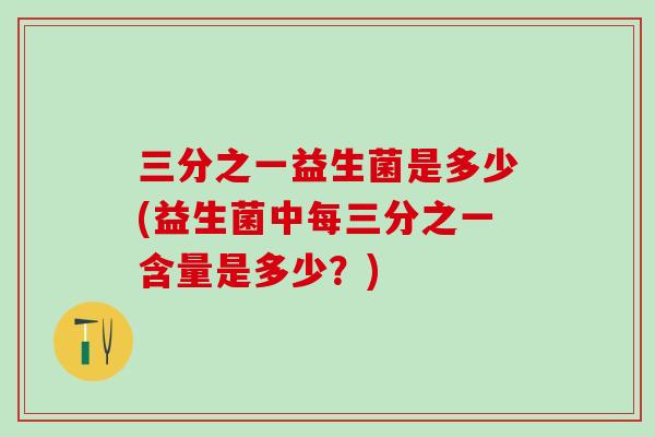 三分之一益生菌是多少(益生菌中每三分之一含量是多少？)