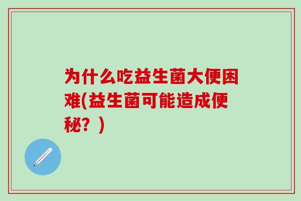 为什么吃益生菌大便困难(益生菌可能造成？)