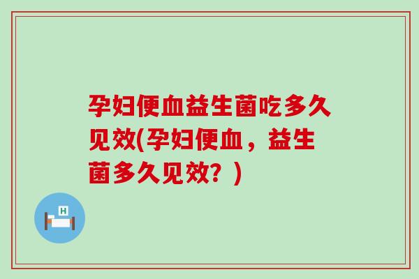 孕妇便益生菌吃多久见效(孕妇便,益生菌多久见效?) 孕妇便益生菌吃多久见效(孕妇便,益生菌多久见效?)