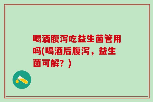 喝酒吃益生菌管用吗(喝酒后,益生菌可解?) 喝酒吃益生菌管用吗(喝酒后,益生菌可解?)