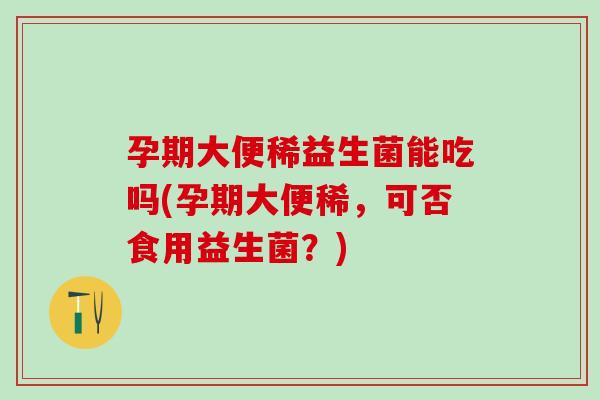 孕期大便稀益生菌能吃吗(孕期大便稀,可否食用益生菌?) 孕期大便稀益生菌能吃吗(孕期大便稀,可否食用益生菌?)