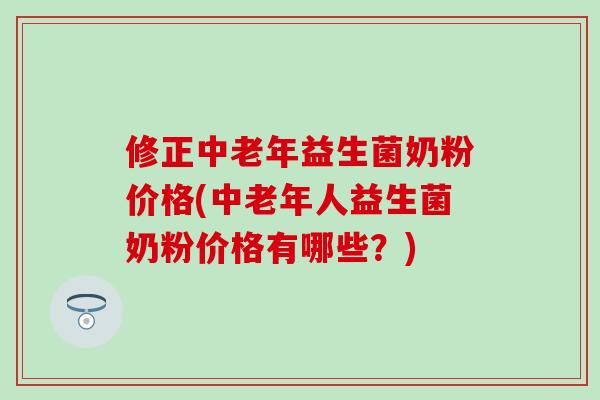 修正中老年益生菌奶粉价格(中老年人益生菌奶粉价格有哪些？)