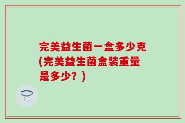 完美益生菌一盒多少克(完美益生菌盒装重量是多少?) 完美益生菌一盒多少克(完美益生菌盒装重量是多少?)