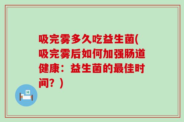 吸完雾多久吃益生菌(吸完雾后如何加强肠道健康：益生菌的佳时间？)