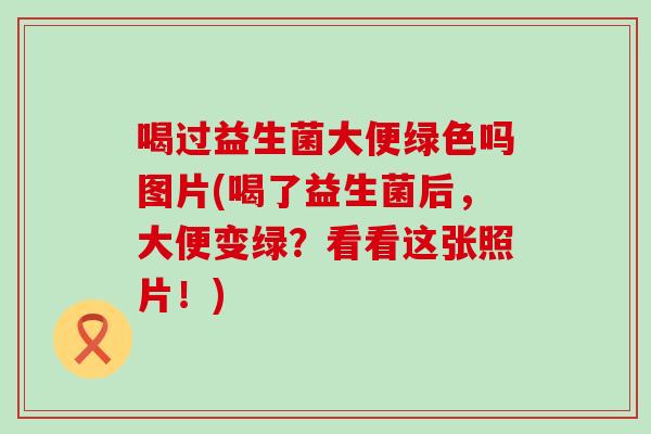 喝过益生菌大便绿色吗图片(喝了益生菌后,大便变绿?看看这张照片!) 喝过益生菌大便绿色吗图片(喝了益生菌后,大便变绿?看看这张照片!)