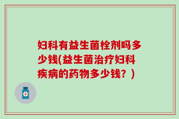 有益生菌栓剂吗多少钱(益生菌的多少钱?) 有益生菌栓剂吗多少钱(益生菌的多少钱?)