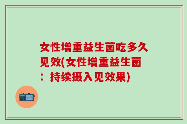 女性增重益生菌吃多久见效(女性增重益生菌:持续摄入见效果) 女性增重益生菌吃多久见效(女性增重益生菌:持续摄入见效果)