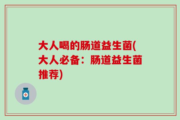 大人喝的肠道益生菌(大人必备:肠道益生菌推荐) 大人喝的肠道益生菌(大人必备:肠道益生菌推荐)