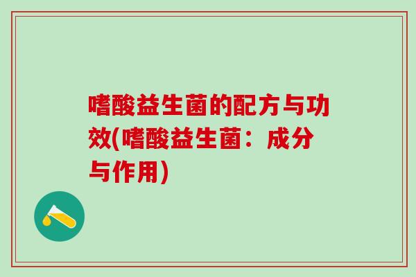 嗜酸益生菌的配方与功效(嗜酸益生菌:成分与作用) 嗜酸益生菌的配方与功效(嗜酸益生菌:成分与作用)