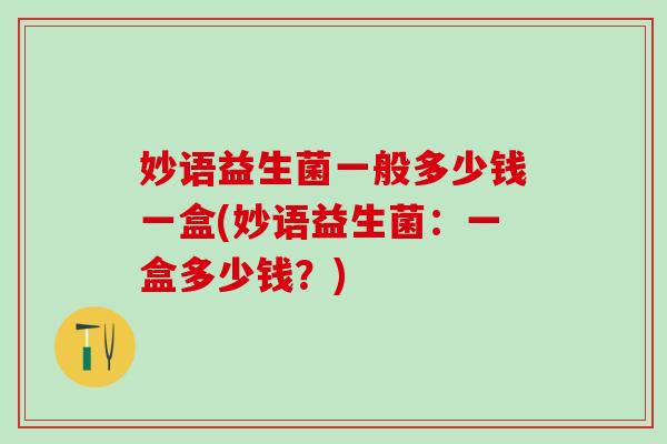 妙语益生菌一般多少钱一盒(妙语益生菌:一盒多少钱?) 妙语益生菌一般多少钱一盒(妙语益生菌:一盒多少钱?)