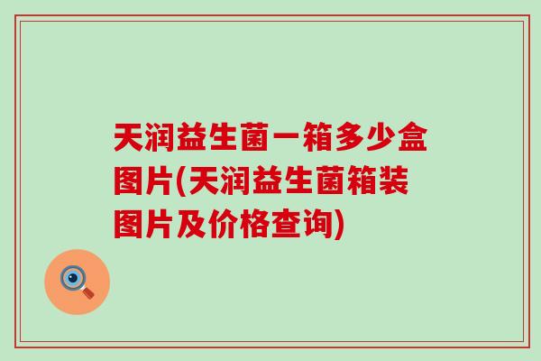 天润益生菌一箱多少盒图片(天润益生菌箱装图片及价格查询) 天润益生菌一箱多少盒图片(天润益生菌箱装图片及价格查询)