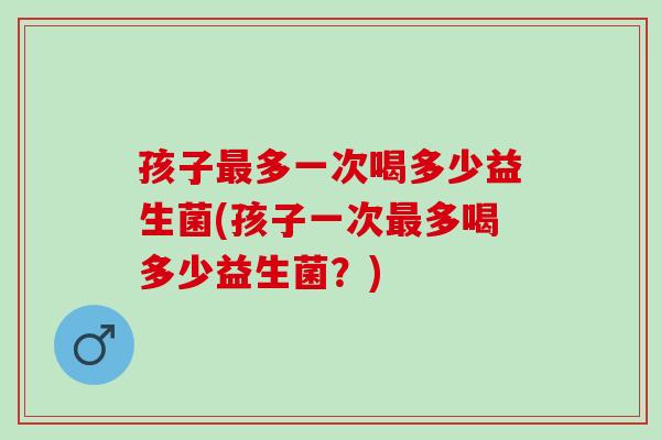 孩子多一次喝多少益生菌(孩子一次多喝多少益生菌?) 孩子多一次喝多少益生菌(孩子一次多喝多少益生菌?)