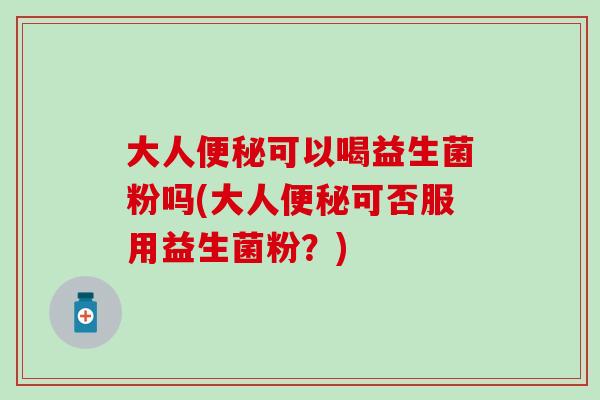 大人可以喝益生菌粉吗(大人可否服用益生菌粉？)