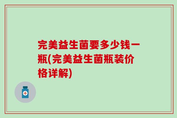 完美益生菌要多少钱一瓶(完美益生菌瓶装价格详解) 完美益生菌要多少钱一瓶(完美益生菌瓶装价格详解)
