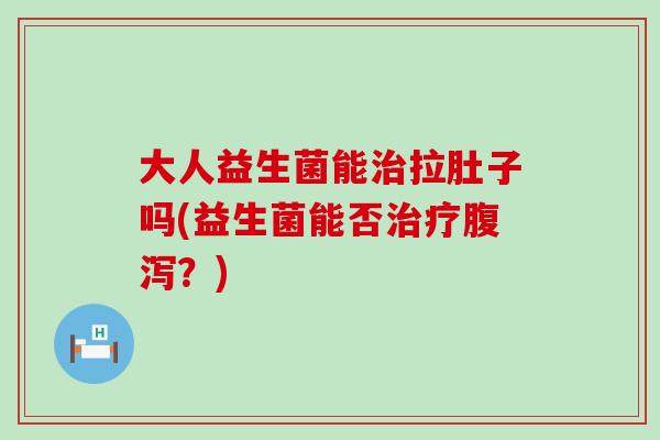 大人益生菌能拉肚子吗(益生菌能否？)
