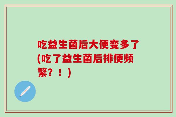 吃益生菌后大便变多了(吃了益生菌后排便频繁?!) 吃益生菌后大便变多了(吃了益生菌后排便频繁?!)