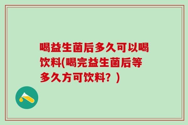 喝益生菌后多久可以喝饮料(喝完益生菌后等多久方可饮料？)