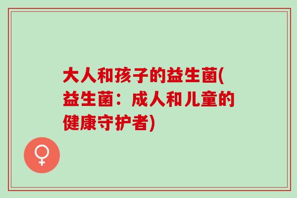 大人和孩子的益生菌(益生菌:成人和儿童的健康守护者) 大人和孩子的益生菌(益生菌:成人和儿童的健康守护者)