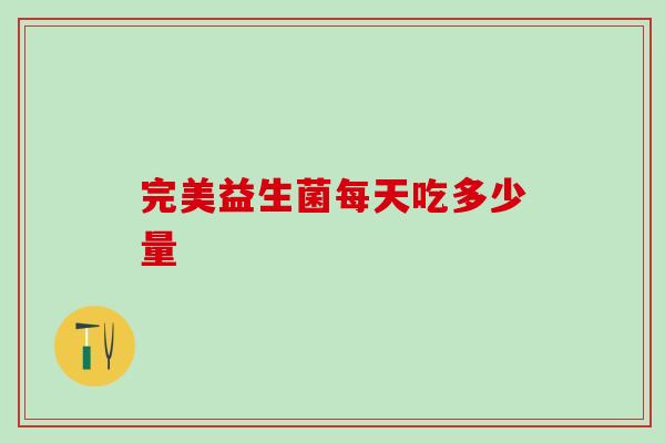 完美益生菌每天吃多少量 完美益生菌每天吃多少量