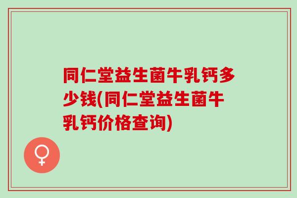 同仁堂益生菌牛乳钙多少钱(同仁堂益生菌牛乳钙价格查询)