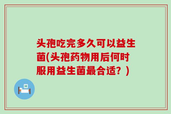 头孢吃完多久可以益生菌(头孢用后何时服用益生菌合适?) 头孢吃完多久可以益生菌(头孢用后何时服用益生菌合适?)