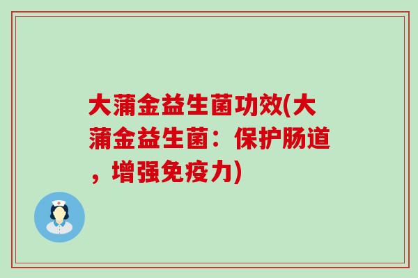 大蒲金益生菌功效(大蒲金益生菌:保护肠道,增强力) 大蒲金益生菌功效(大蒲金益生菌:保护肠道,增强力)