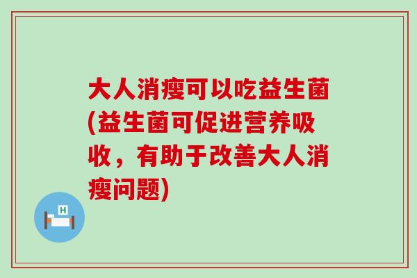 大人消瘦可以吃益生菌(益生菌可促进营养吸收,有助于改善大人消瘦问题) 大人消瘦可以吃益生菌(益生菌可促进营养吸收,有助于改善大人消瘦问题)