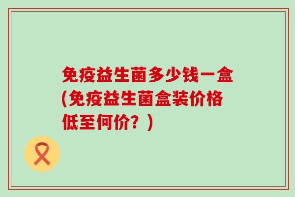 益生菌多少钱一盒(益生菌盒装价格低至何价?) 益生菌多少钱一盒(益生菌盒装价格低至何价?)