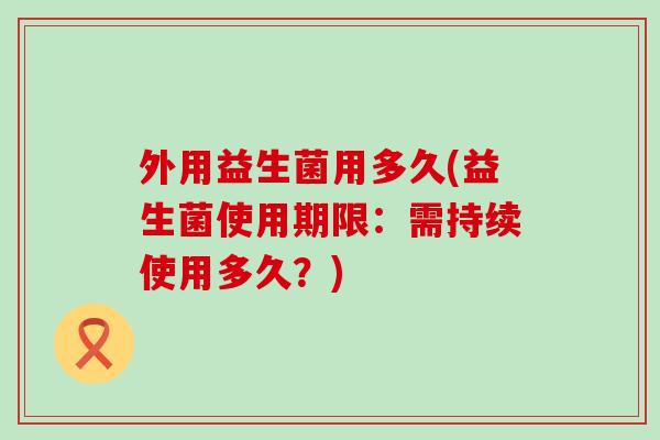 外用益生菌用多久(益生菌使用期限:需持续使用多久?) 外用益生菌用多久(益生菌使用期限:需持续使用多久?)