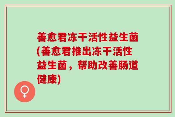 善愈君冻干活性益生菌(善愈君推出冻干活性益生菌,帮助改善肠道健康) 善愈君冻干活性益生菌(善愈君推出冻干活性益生菌,帮助改善肠道健康)