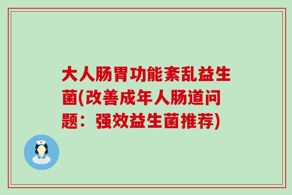 大人肠胃功能紊乱益生菌(改善成年人肠道问题:强效益生菌推荐) 大人肠胃功能紊乱益生菌(改善成年人肠道问题:强效益生菌推荐)