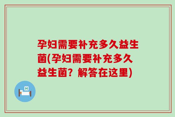 孕妇需要补充多久益生菌(孕妇需要补充多久益生菌？解答在这里)