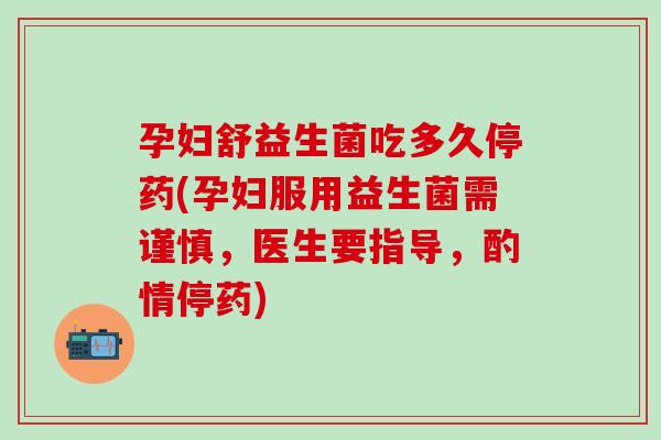 孕妇舒益生菌吃多久停药(孕妇服用益生菌需谨慎,医生要指导,酌情停药) 孕妇舒益生菌吃多久停药(孕妇服用益生菌需谨慎,医生要指导,酌情停药)