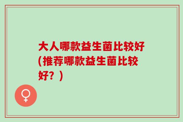 大人哪款益生菌比较好(推荐哪款益生菌比较好?) 大人哪款益生菌比较好(推荐哪款益生菌比较好?)