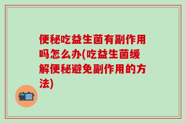 吃益生菌有副作用吗怎么办(吃益生菌缓解避免副作用的方法)