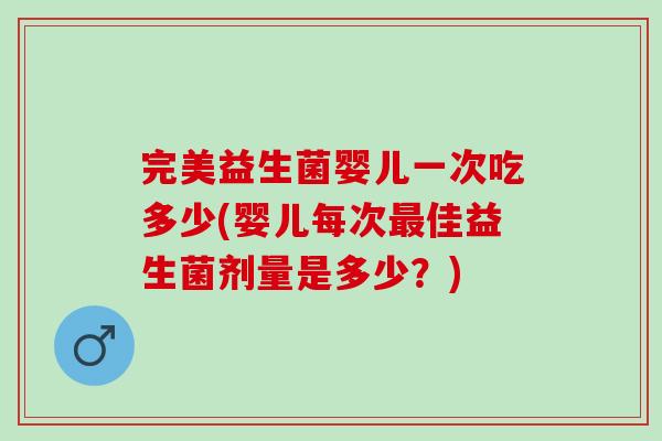 完美益生菌婴儿一次吃多少(婴儿每次佳益生菌剂量是多少?) 完美益生菌婴儿一次吃多少(婴儿每次佳益生菌剂量是多少?)