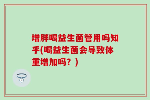增胖喝益生菌管用吗知乎(喝益生菌会导致体重增加吗？)