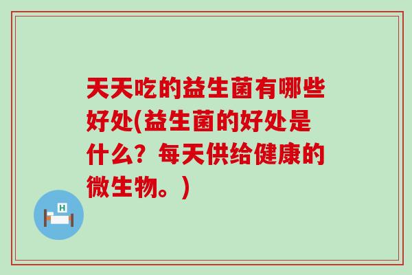 天天吃的益生菌有哪些好处(益生菌的好处是什么?每天供给健康的微生物。) 天天吃的益生菌有哪些好处(益生菌的好处是什么?每天供给健康的微生物。)