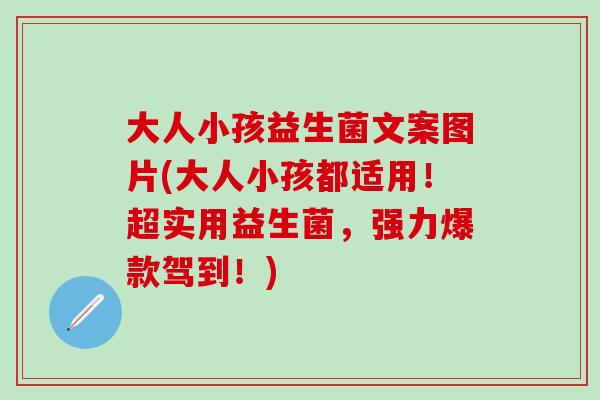 大人小孩益生菌文案图片(大人小孩都适用!超实用益生菌,强力爆款驾到!) 大人小孩益生菌文案图片(大人小孩都适用!超实用益生菌,强力爆款驾到!)